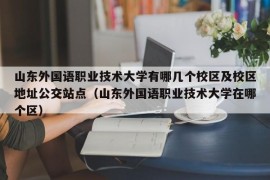 山东外国语职业技术大学有哪几个校区及校区地址公交站点（山东外国语职业技术大学在哪个区）