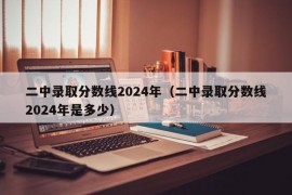 二中录取分数线2024年（二中录取分数线2024年是多少）