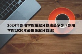 2024年邵阳学院录取分数线是多少（邵阳学院2020年最低录取分数线）