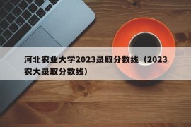 河北农业大学2023录取分数线（2023农大录取分数线）