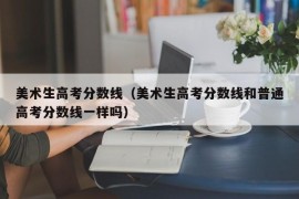 美术生高考分数线（美术生高考分数线和普通高考分数线一样吗）