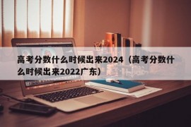 高考分数什么时候出来2024（高考分数什么时候出来2022广东）