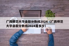 广西师范大学录取分数线2024（广西师范大学录取分数线2024是多少）