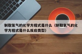 制取氧气的化学方程式是什么（制取氧气的化学方程式是什么反应类型）