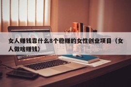 女人赚钱靠什么8个稳赚的女性创业项目（女人做啥赚钱）