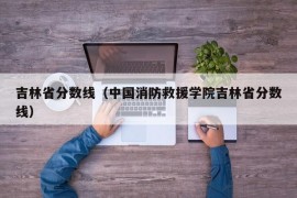 吉林省分数线（中国消防救援学院吉林省分数线）