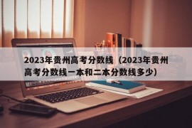 2023年贵州高考分数线（2023年贵州高考分数线一本和二本分数线多少）