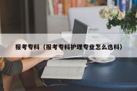 报考专科（报考专科护理专业怎么选科）