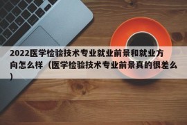 2022医学检验技术专业就业前景和就业方向怎么样（医学检验技术专业前景真的很差么）