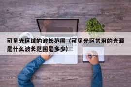 可见光区域的波长范围（可见光区常用的光源是什么波长范围是多少）