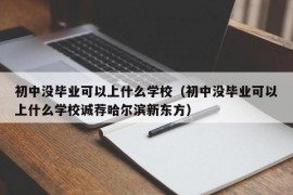 初中没毕业可以上什么学校（初中没毕业可以上什么学校诚荐哈尔滨新东方）