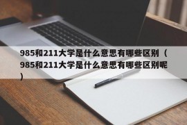 985和211大学是什么意思有哪些区别（985和211大学是什么意思有哪些区别呢）