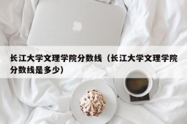 长江大学文理学院分数线（长江大学文理学院分数线是多少）