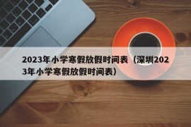 2023年小学寒假放假时间表（深圳2023年小学寒假放假时间表）