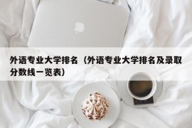 外语专业大学排名（外语专业大学排名及录取分数线一览表）