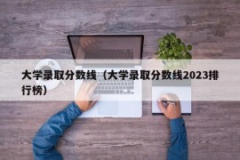 大学录取分数线（大学录取分数线2023排行榜）