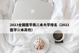 2023全国医学类二本大学排名（2021医学二本高校）