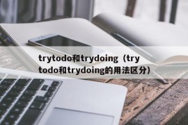 trytodo和trydoing（trytodo和trydoing的用法区分）