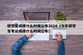 研究生成绩什么时候公布2024（今年研究生考试成绩什么时间公布）