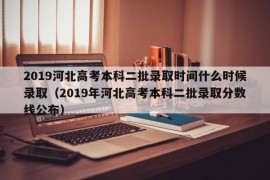 2019河北高考本科二批录取时间什么时候录取（2019年河北高考本科二批录取分数线公布）