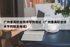 广州番禺职业技术学院地址（广州番禺职业技术学院联系电话）