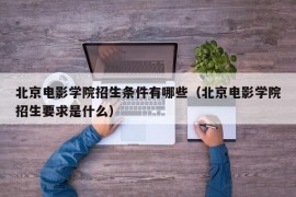 北京电影学院招生条件有哪些（北京电影学院招生要求是什么）