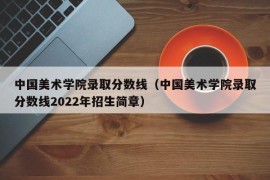 中国美术学院录取分数线（中国美术学院录取分数线2022年招生简章）