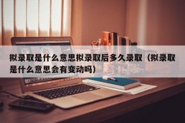 拟录取是什么意思拟录取后多久录取（拟录取是什么意思会有变动吗）