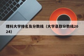 理科大学排名及分数线（大学录取分数线2024）