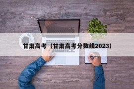 甘肃高考（甘肃高考分数线2023）