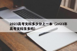 2023高考文科多少分上一本（2023年高考文科生多吗）