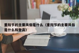 重阳节的主要风俗是什么（重阳节的主要风俗是什么和登高）