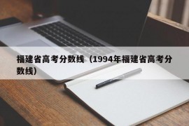 福建省高考分数线（1994年福建省高考分数线）