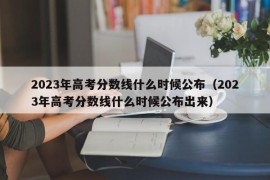 2023年高考分数线什么时候公布（2023年高考分数线什么时候公布出来）