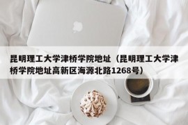 昆明理工大学津桥学院地址（昆明理工大学津桥学院地址高新区海源北路1268号）