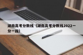 湖南高考分数线（湖南高考分数线2022一分一段）