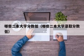 哪些二本大学分数低（哪些二本大学录取分数低）