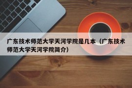 广东技术师范大学天河学院是几本（广东技术师范大学天河学院简介）