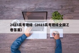 2023高考理综（2023高考理综全国乙卷答案）