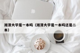 湘潭大学是一本吗（湘潭大学是一本吗还是二本）