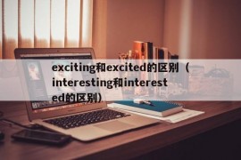 exciting和excited的区别（interesting和interested的区别）