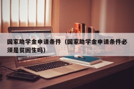 国家助学金申请条件（国家助学金申请条件必须是贫困生吗）