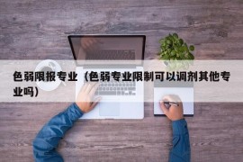 色弱限报专业（色弱专业限制可以调剂其他专业吗）