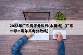 2023年广东高考分数线(本科线)（广东二零二零年高考分数线）