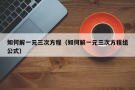 如何解一元三次方程（如何解一元三次方程组公式）