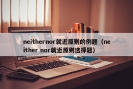 neithernor就近原则的例题（neither nor就近原则选择题）