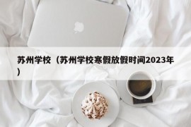 苏州学校（苏州学校寒假放假时间2023年）