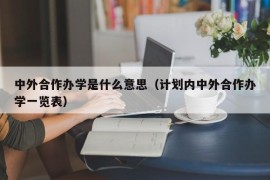 中外合作办学是什么意思（计划内中外合作办学一览表）