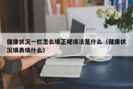 健康状况一栏怎么填正规填法是什么（健康状况填表填什么）