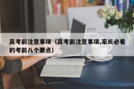 高考前注意事项（高考前注意事项,家长必看的考前八个要点）